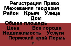 Регистрация Право Межевания геодезия  › Район ­ Крым › Улица ­ ----------- › Дом ­ ------ › Общая площадь ­ ---- › Цена ­ 0 - Все города Недвижимость » Услуги   . Пермский край,Пермь г.